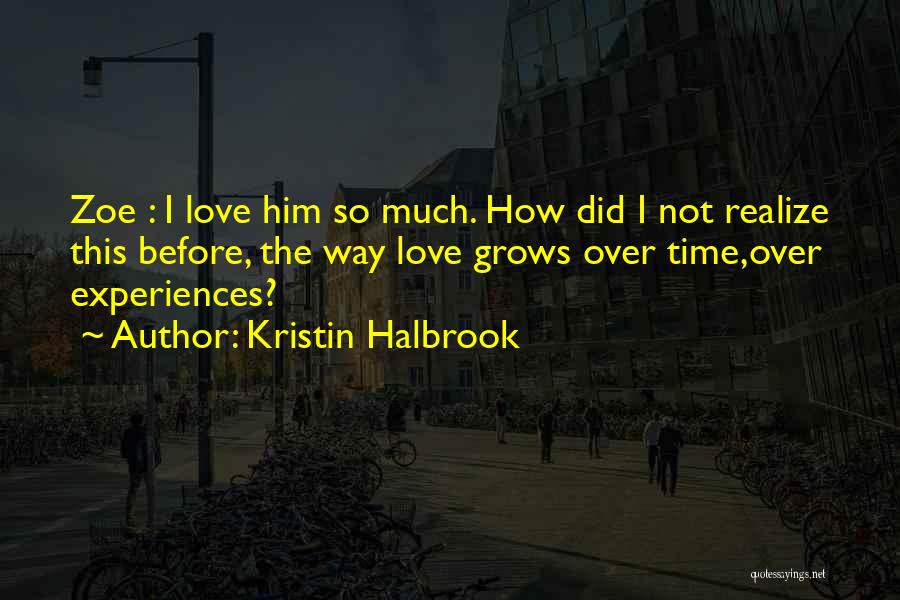 Kristin Halbrook Quotes: Zoe : I Love Him So Much. How Did I Not Realize This Before, The Way Love Grows Over Time,over