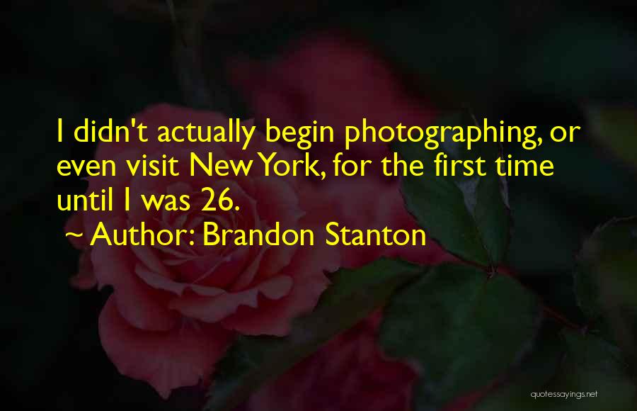 Brandon Stanton Quotes: I Didn't Actually Begin Photographing, Or Even Visit New York, For The First Time Until I Was 26.