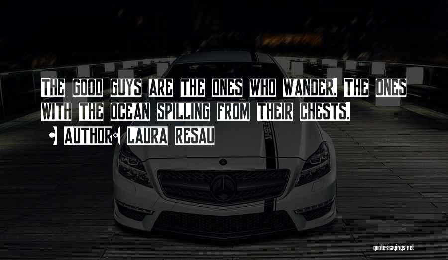 Laura Resau Quotes: The Good Guys Are The Ones Who Wander. The Ones With The Ocean Spilling From Their Chests.