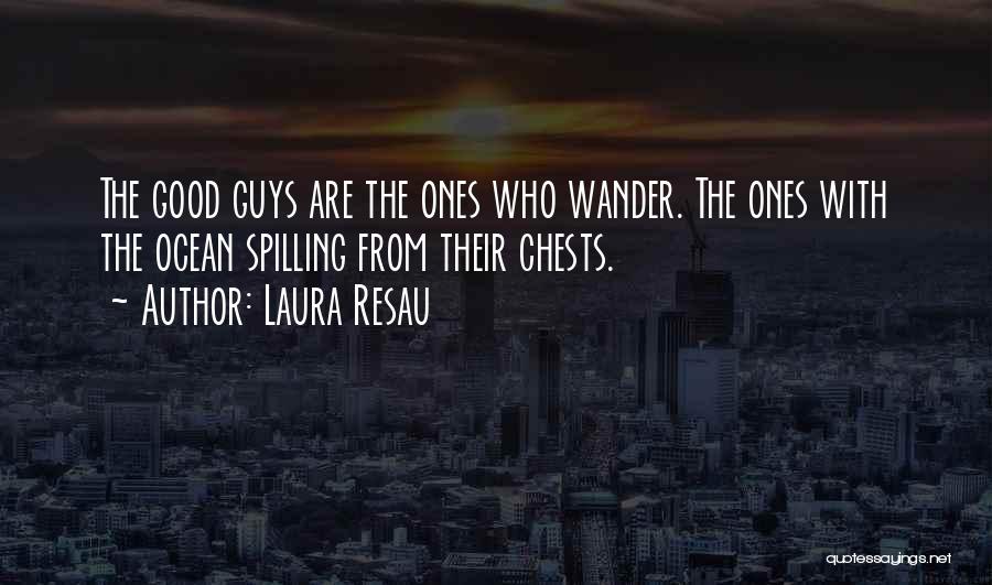 Laura Resau Quotes: The Good Guys Are The Ones Who Wander. The Ones With The Ocean Spilling From Their Chests.