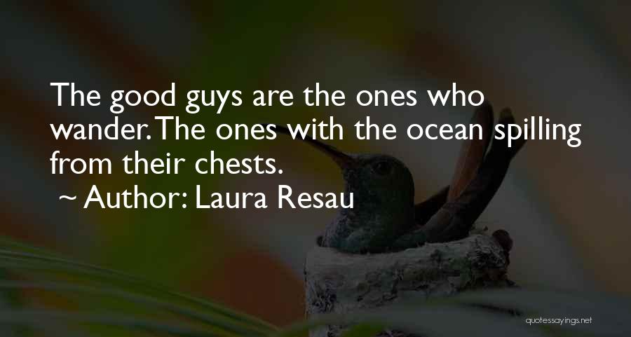 Laura Resau Quotes: The Good Guys Are The Ones Who Wander. The Ones With The Ocean Spilling From Their Chests.