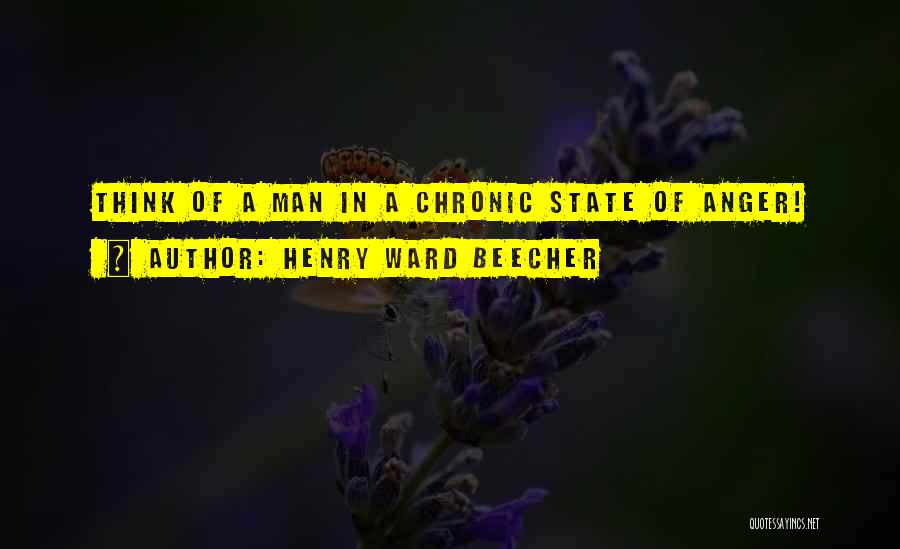 Henry Ward Beecher Quotes: Think Of A Man In A Chronic State Of Anger!