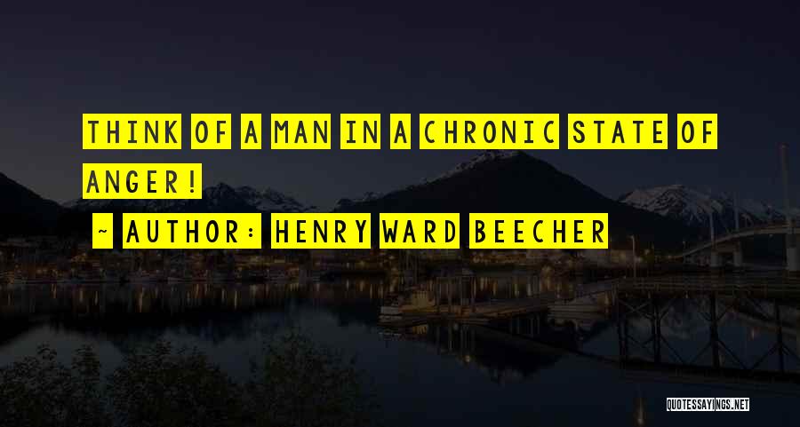 Henry Ward Beecher Quotes: Think Of A Man In A Chronic State Of Anger!