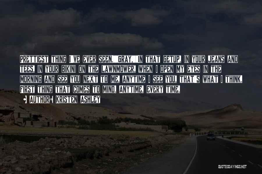 Kristen Ashley Quotes: Prettiest Thing I've Ever Seen.gray,in That Getup, In Your Jeans And Tees, In Your Bikini On The Lawnmower, When I