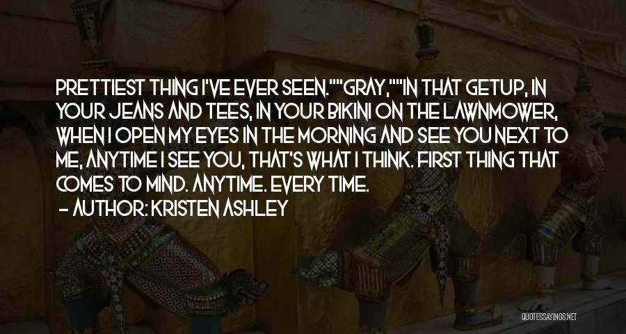 Kristen Ashley Quotes: Prettiest Thing I've Ever Seen.gray,in That Getup, In Your Jeans And Tees, In Your Bikini On The Lawnmower, When I