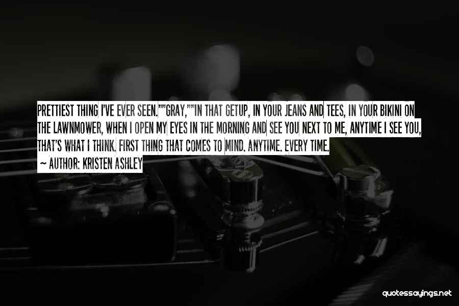 Kristen Ashley Quotes: Prettiest Thing I've Ever Seen.gray,in That Getup, In Your Jeans And Tees, In Your Bikini On The Lawnmower, When I