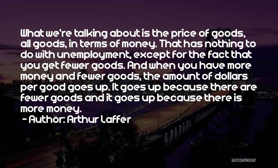 Arthur Laffer Quotes: What We're Talking About Is The Price Of Goods, All Goods, In Terms Of Money. That Has Nothing To Do