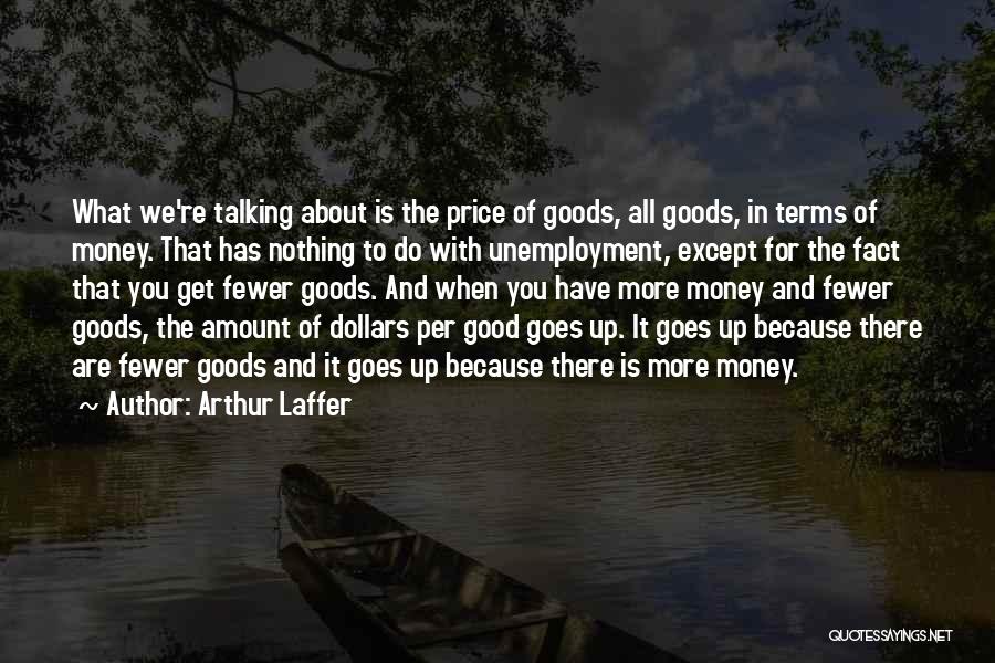 Arthur Laffer Quotes: What We're Talking About Is The Price Of Goods, All Goods, In Terms Of Money. That Has Nothing To Do