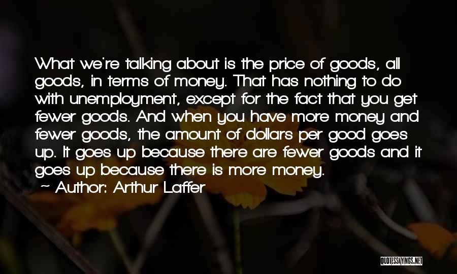 Arthur Laffer Quotes: What We're Talking About Is The Price Of Goods, All Goods, In Terms Of Money. That Has Nothing To Do