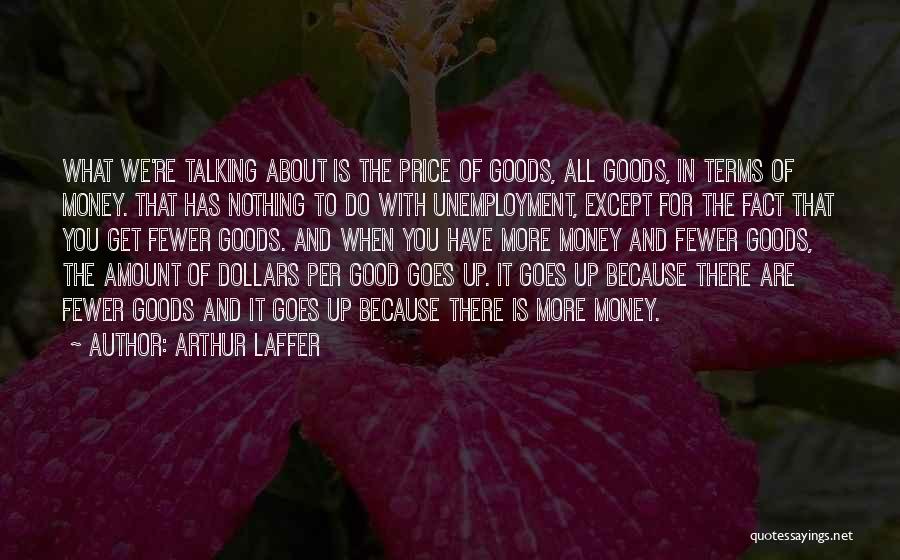 Arthur Laffer Quotes: What We're Talking About Is The Price Of Goods, All Goods, In Terms Of Money. That Has Nothing To Do