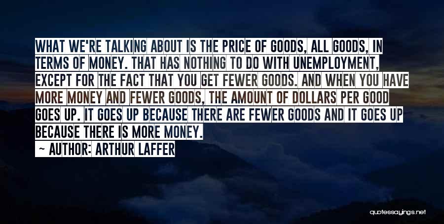 Arthur Laffer Quotes: What We're Talking About Is The Price Of Goods, All Goods, In Terms Of Money. That Has Nothing To Do