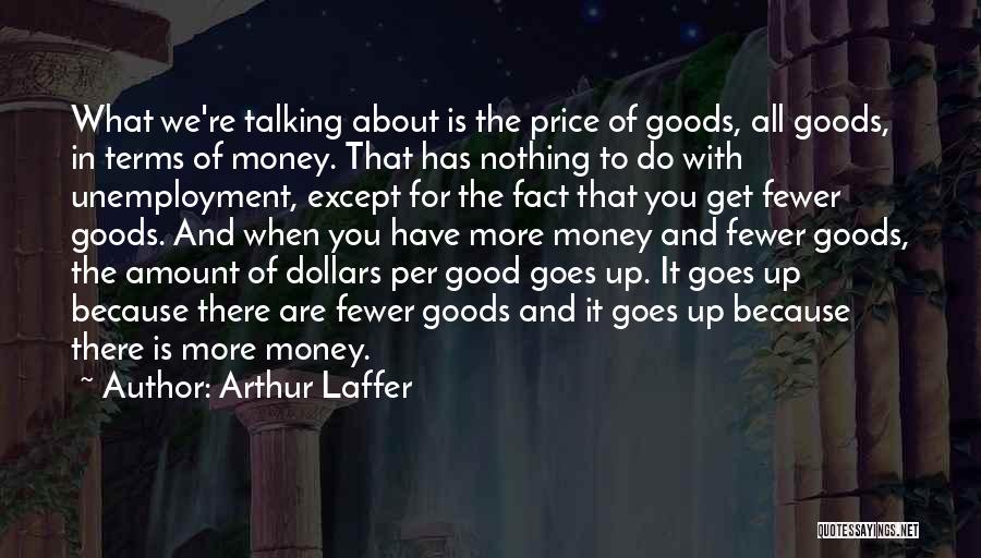 Arthur Laffer Quotes: What We're Talking About Is The Price Of Goods, All Goods, In Terms Of Money. That Has Nothing To Do