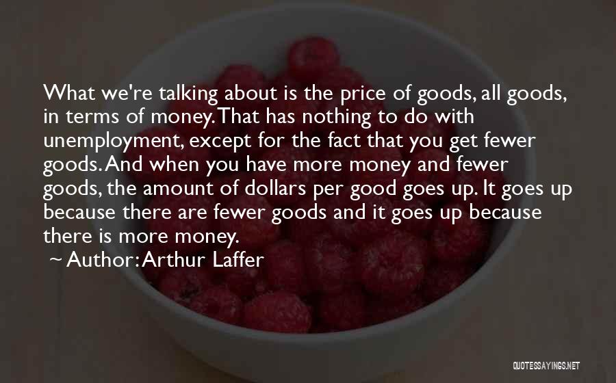 Arthur Laffer Quotes: What We're Talking About Is The Price Of Goods, All Goods, In Terms Of Money. That Has Nothing To Do