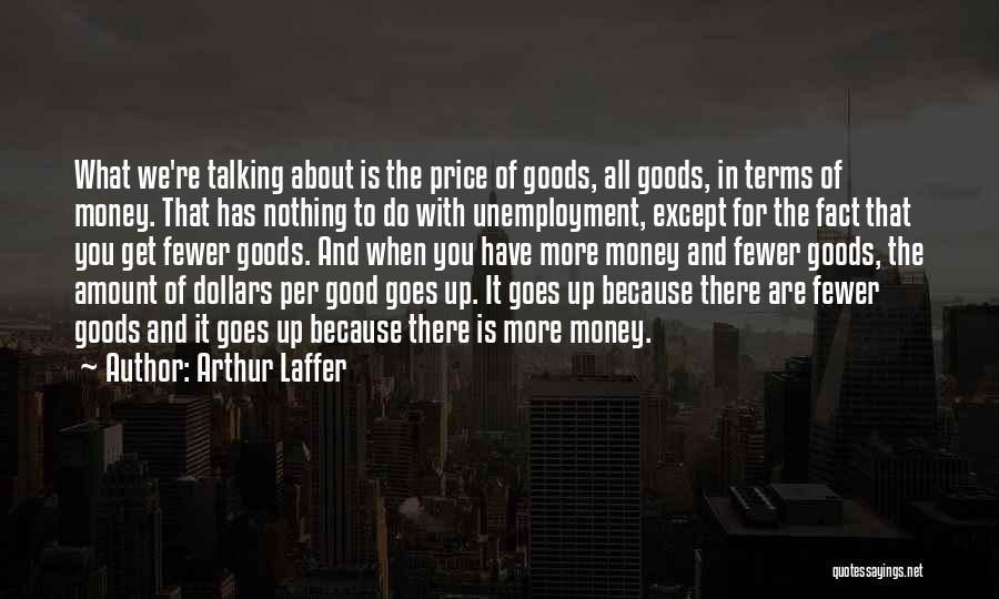 Arthur Laffer Quotes: What We're Talking About Is The Price Of Goods, All Goods, In Terms Of Money. That Has Nothing To Do