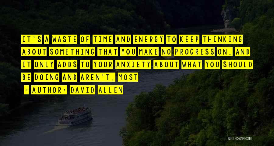 David Allen Quotes: It's A Waste Of Time And Energy To Keep Thinking About Something That You Make No Progress On. And It