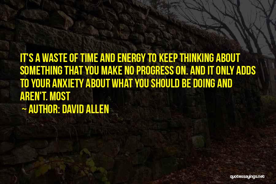 David Allen Quotes: It's A Waste Of Time And Energy To Keep Thinking About Something That You Make No Progress On. And It