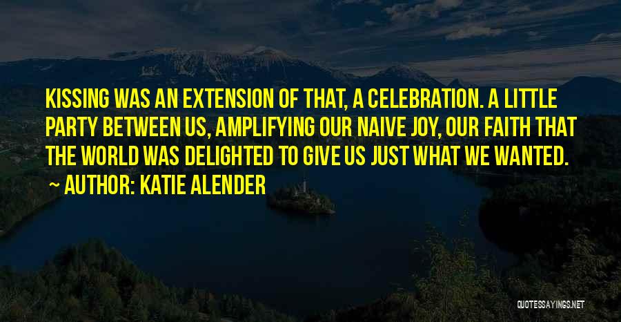 Katie Alender Quotes: Kissing Was An Extension Of That, A Celebration. A Little Party Between Us, Amplifying Our Naive Joy, Our Faith That