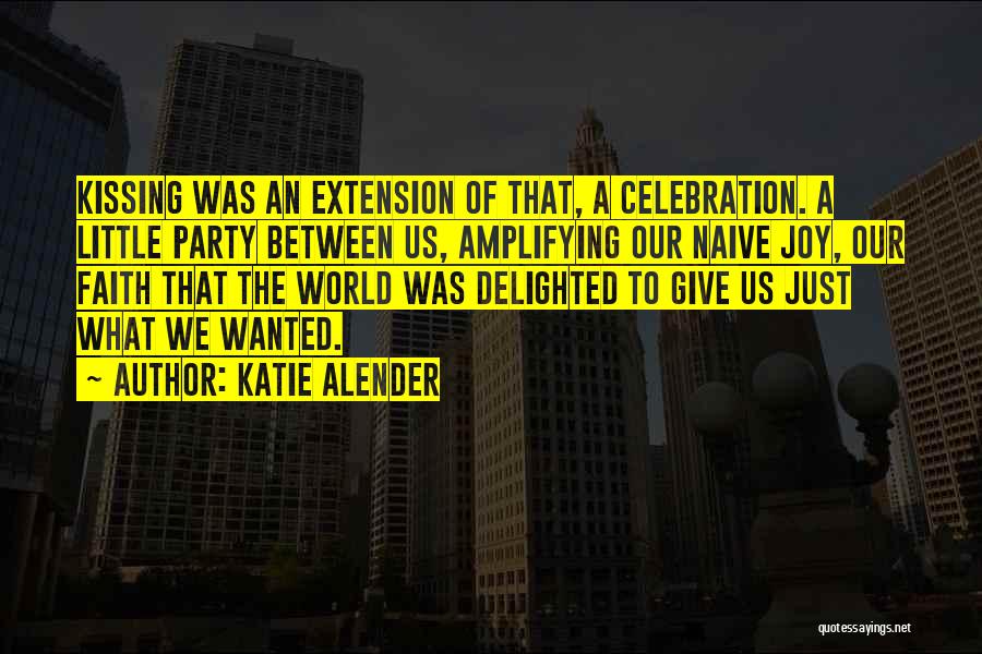 Katie Alender Quotes: Kissing Was An Extension Of That, A Celebration. A Little Party Between Us, Amplifying Our Naive Joy, Our Faith That
