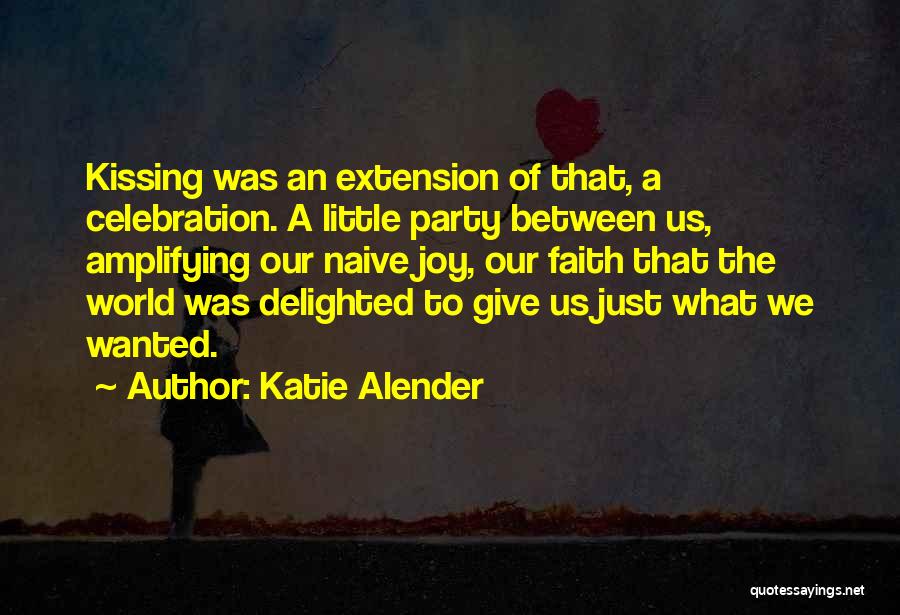 Katie Alender Quotes: Kissing Was An Extension Of That, A Celebration. A Little Party Between Us, Amplifying Our Naive Joy, Our Faith That
