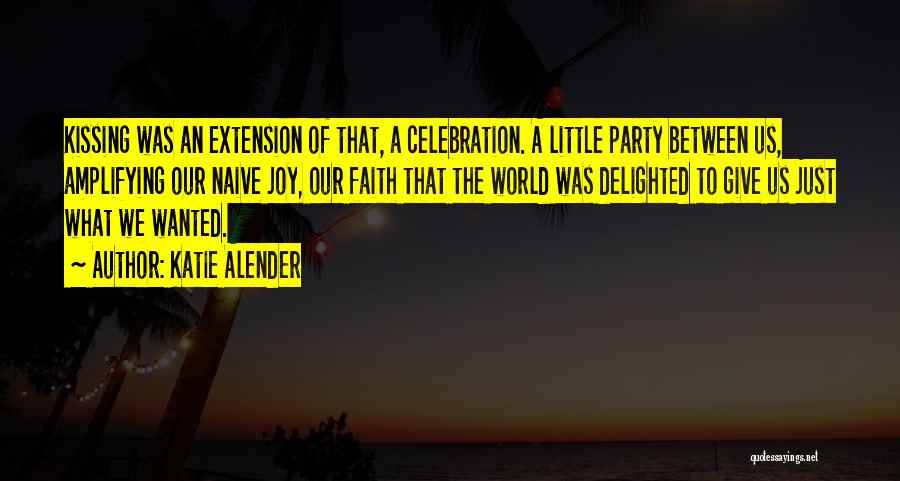 Katie Alender Quotes: Kissing Was An Extension Of That, A Celebration. A Little Party Between Us, Amplifying Our Naive Joy, Our Faith That