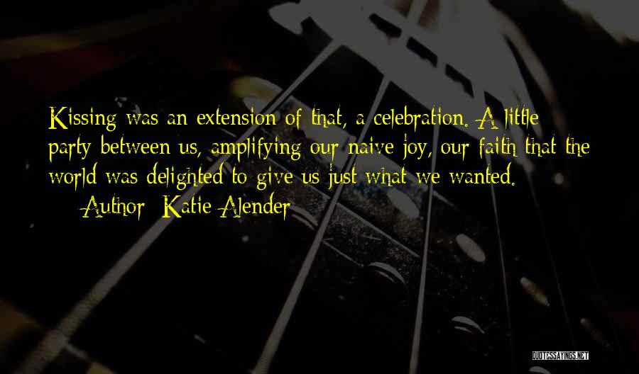 Katie Alender Quotes: Kissing Was An Extension Of That, A Celebration. A Little Party Between Us, Amplifying Our Naive Joy, Our Faith That