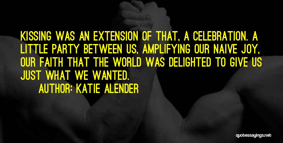 Katie Alender Quotes: Kissing Was An Extension Of That, A Celebration. A Little Party Between Us, Amplifying Our Naive Joy, Our Faith That