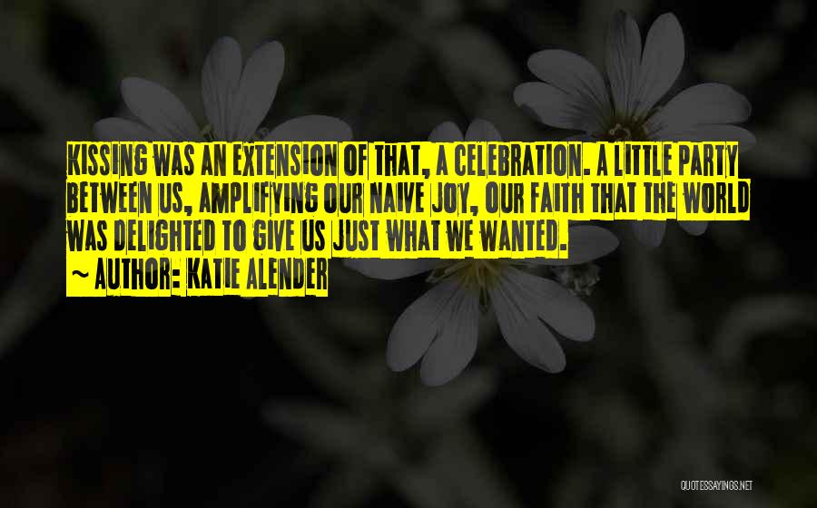 Katie Alender Quotes: Kissing Was An Extension Of That, A Celebration. A Little Party Between Us, Amplifying Our Naive Joy, Our Faith That