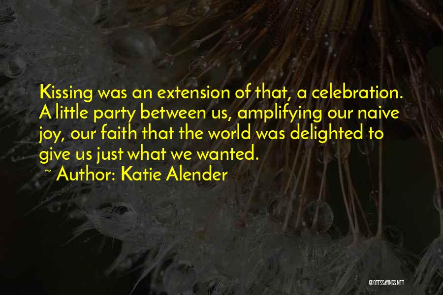Katie Alender Quotes: Kissing Was An Extension Of That, A Celebration. A Little Party Between Us, Amplifying Our Naive Joy, Our Faith That