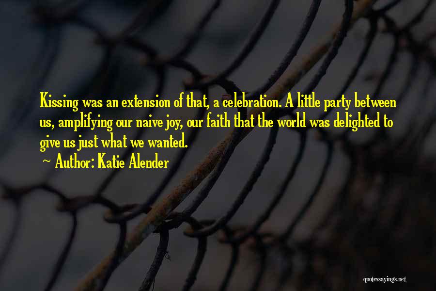 Katie Alender Quotes: Kissing Was An Extension Of That, A Celebration. A Little Party Between Us, Amplifying Our Naive Joy, Our Faith That