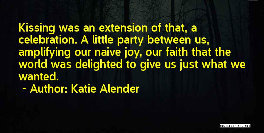 Katie Alender Quotes: Kissing Was An Extension Of That, A Celebration. A Little Party Between Us, Amplifying Our Naive Joy, Our Faith That