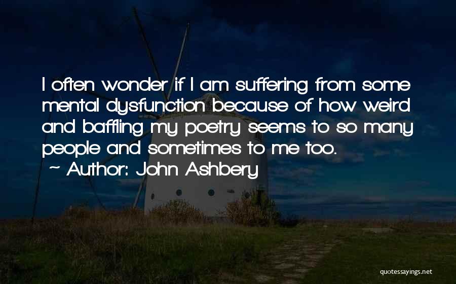John Ashbery Quotes: I Often Wonder If I Am Suffering From Some Mental Dysfunction Because Of How Weird And Baffling My Poetry Seems