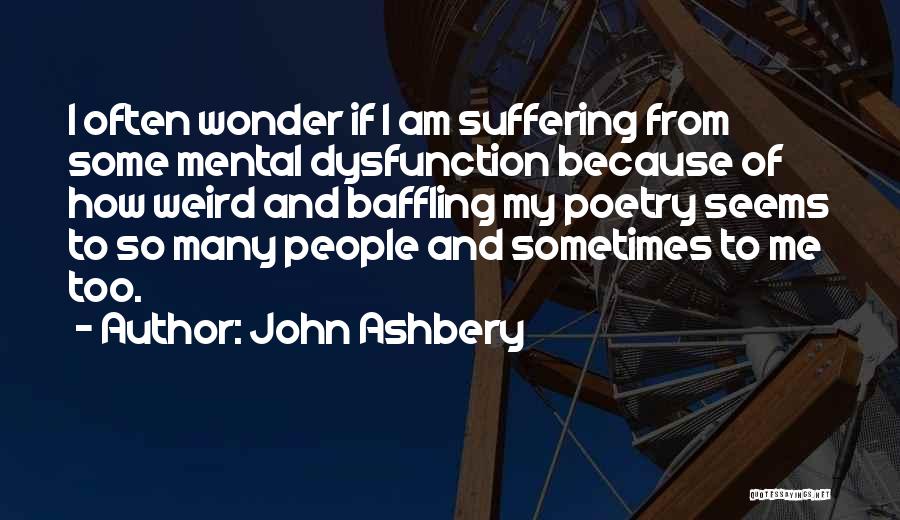 John Ashbery Quotes: I Often Wonder If I Am Suffering From Some Mental Dysfunction Because Of How Weird And Baffling My Poetry Seems