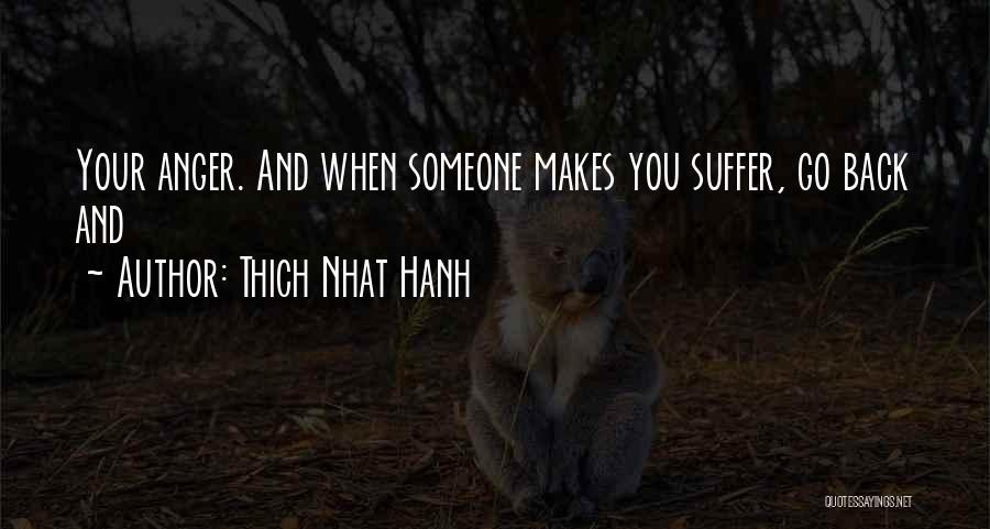 Thich Nhat Hanh Quotes: Your Anger. And When Someone Makes You Suffer, Go Back And