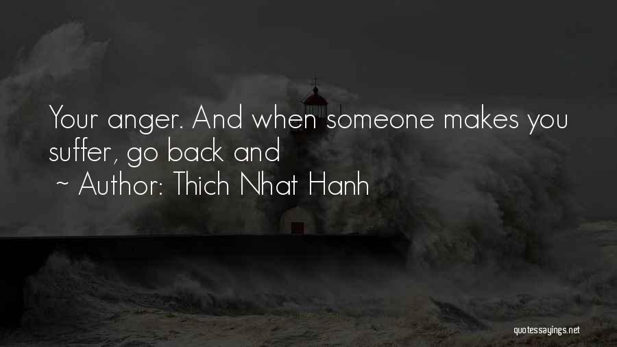 Thich Nhat Hanh Quotes: Your Anger. And When Someone Makes You Suffer, Go Back And