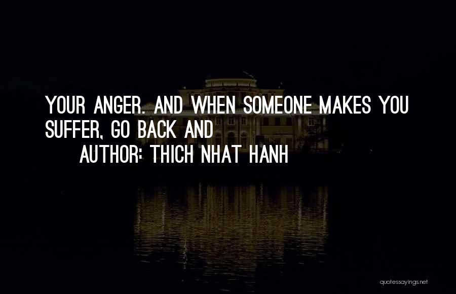 Thich Nhat Hanh Quotes: Your Anger. And When Someone Makes You Suffer, Go Back And