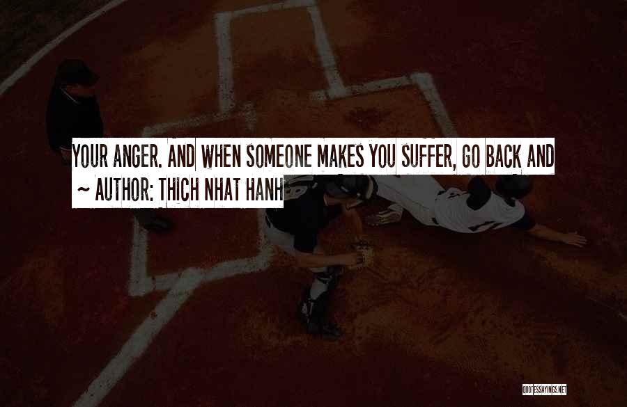 Thich Nhat Hanh Quotes: Your Anger. And When Someone Makes You Suffer, Go Back And