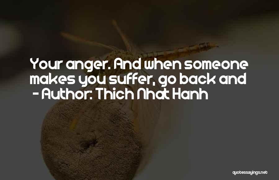 Thich Nhat Hanh Quotes: Your Anger. And When Someone Makes You Suffer, Go Back And