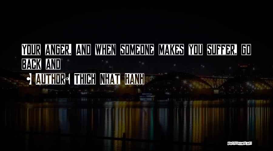 Thich Nhat Hanh Quotes: Your Anger. And When Someone Makes You Suffer, Go Back And