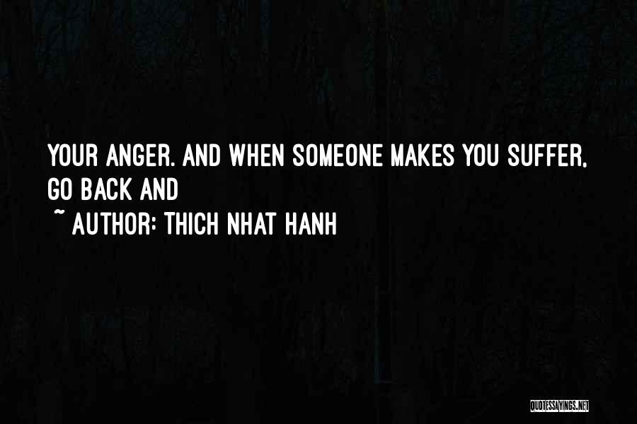 Thich Nhat Hanh Quotes: Your Anger. And When Someone Makes You Suffer, Go Back And