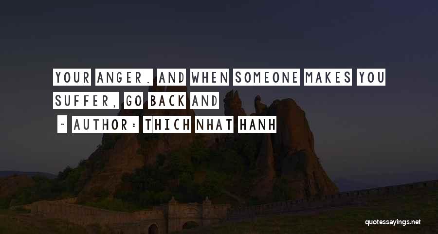 Thich Nhat Hanh Quotes: Your Anger. And When Someone Makes You Suffer, Go Back And