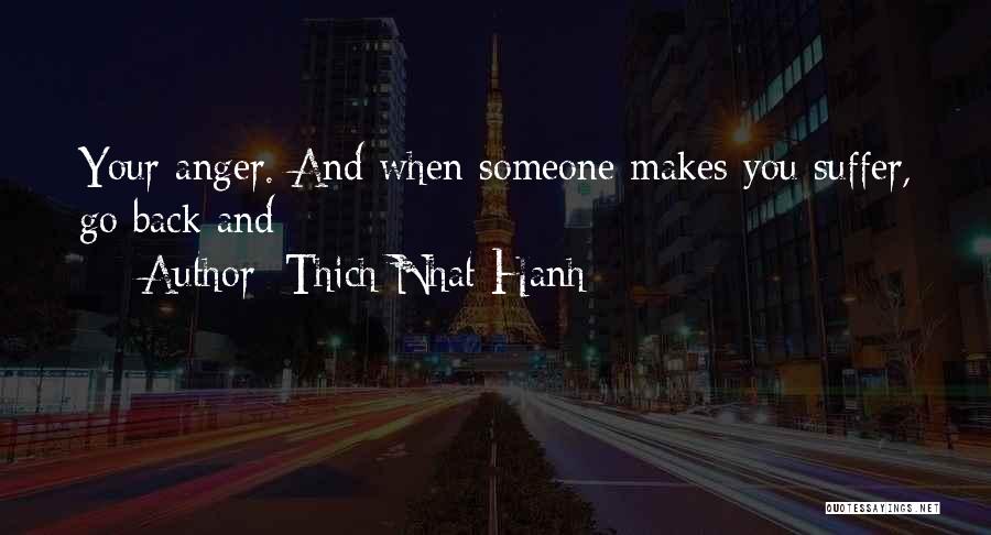 Thich Nhat Hanh Quotes: Your Anger. And When Someone Makes You Suffer, Go Back And