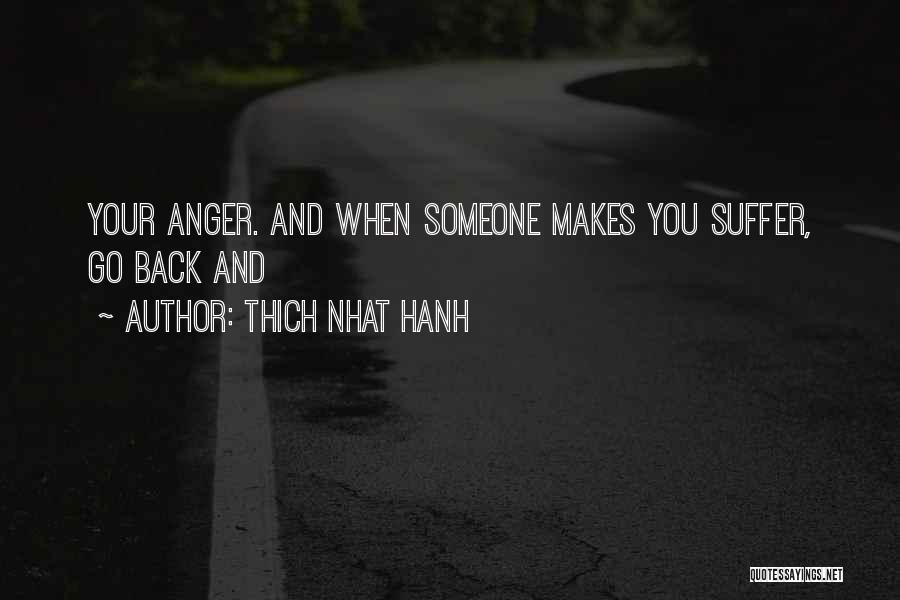 Thich Nhat Hanh Quotes: Your Anger. And When Someone Makes You Suffer, Go Back And
