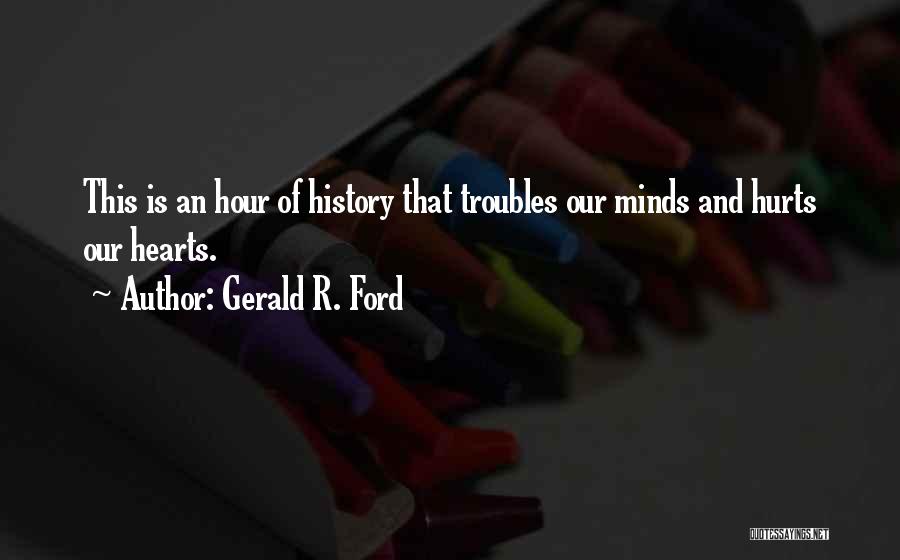 Gerald R. Ford Quotes: This Is An Hour Of History That Troubles Our Minds And Hurts Our Hearts.