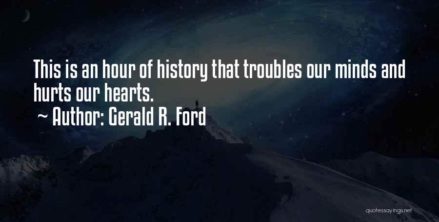 Gerald R. Ford Quotes: This Is An Hour Of History That Troubles Our Minds And Hurts Our Hearts.