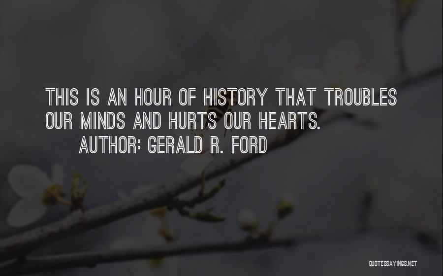 Gerald R. Ford Quotes: This Is An Hour Of History That Troubles Our Minds And Hurts Our Hearts.