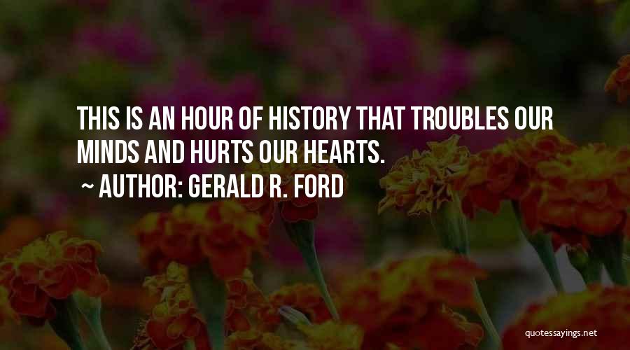 Gerald R. Ford Quotes: This Is An Hour Of History That Troubles Our Minds And Hurts Our Hearts.