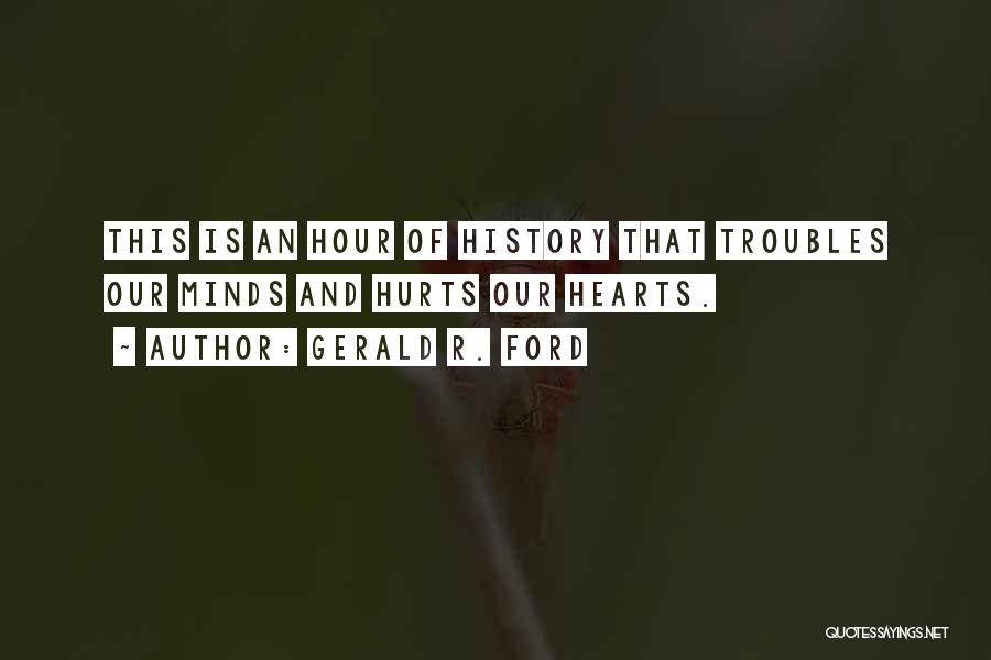 Gerald R. Ford Quotes: This Is An Hour Of History That Troubles Our Minds And Hurts Our Hearts.