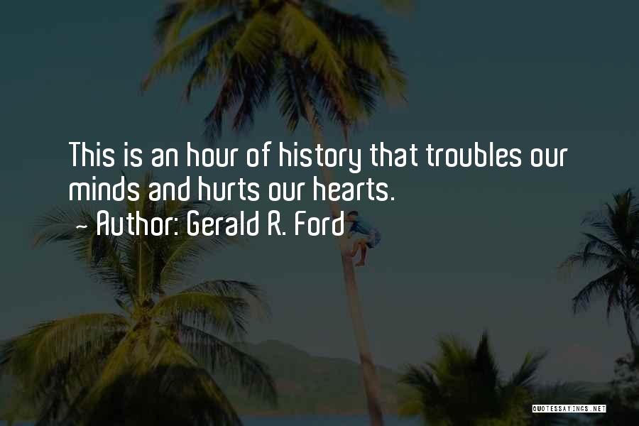 Gerald R. Ford Quotes: This Is An Hour Of History That Troubles Our Minds And Hurts Our Hearts.