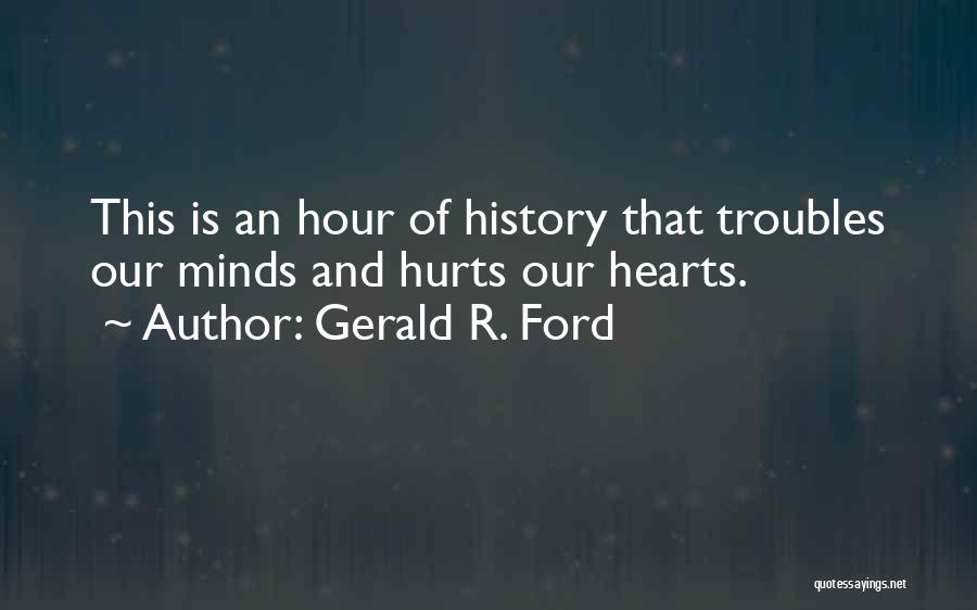 Gerald R. Ford Quotes: This Is An Hour Of History That Troubles Our Minds And Hurts Our Hearts.