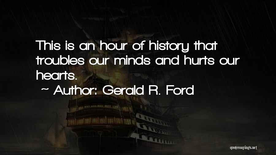 Gerald R. Ford Quotes: This Is An Hour Of History That Troubles Our Minds And Hurts Our Hearts.